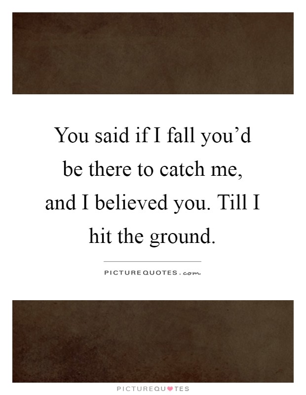 You said if I fall you'd be there to catch me, and I believed you. Till I hit the ground Picture Quote #1