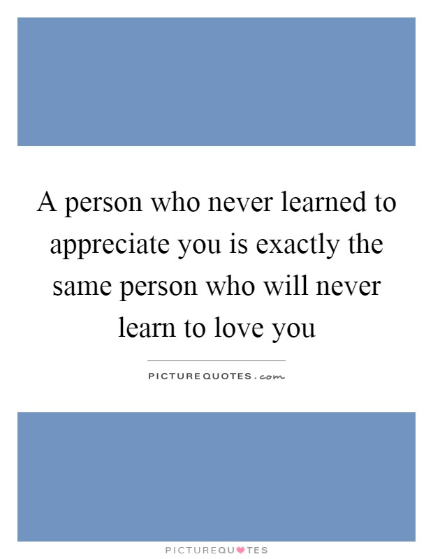 A person who never learned to appreciate you is exactly the same person who will never learn to love you Picture Quote #1