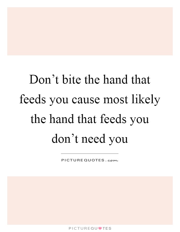 Don't bite the hand that feeds you cause most likely the hand that feeds you don't need you Picture Quote #1