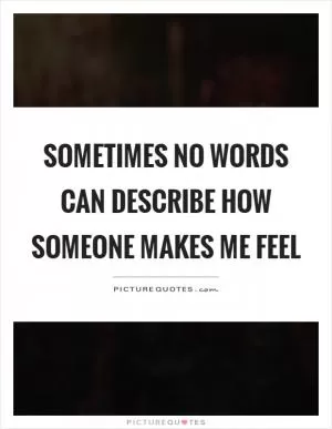 Sometimes no words can describe how someone makes me feel Picture Quote #1