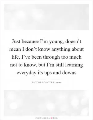 Just because I’m young, doesn’t mean I don’t know anything about life, I’ve been through too much not to know, but I’m still learning everyday its ups and downs Picture Quote #1
