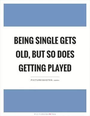 Being single gets old, but so does getting played Picture Quote #1