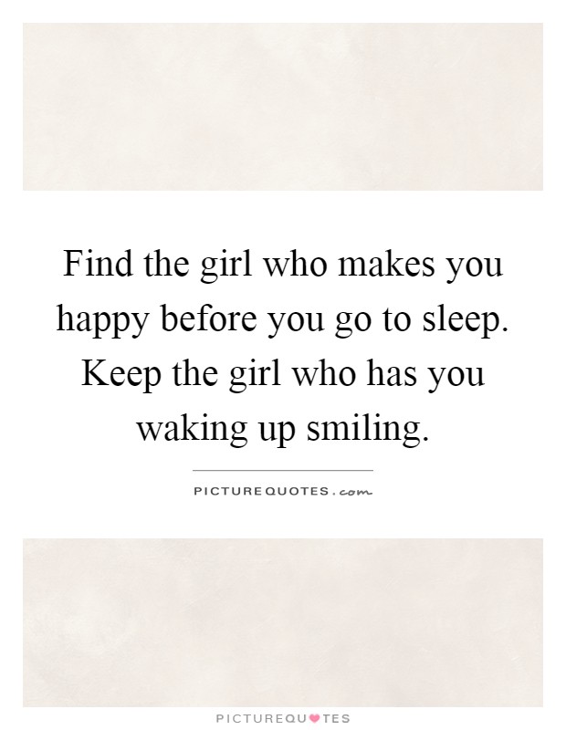 Find the girl who makes you happy before you go to sleep. Keep the girl who has you waking up smiling Picture Quote #1