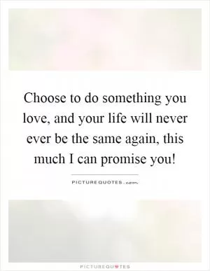 Choose to do something you love, and your life will never ever be the same again, this much I can promise you! Picture Quote #1