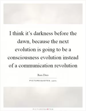 I think it’s darkness before the dawn, because the next evolution is going to be a consciousness evolution instead of a communication revolution Picture Quote #1