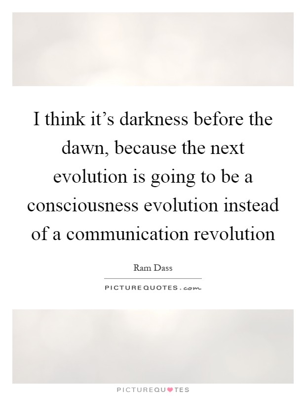 I think it's darkness before the dawn, because the next evolution is going to be a consciousness evolution instead of a communication revolution Picture Quote #1