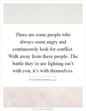 There are some people who always seem angry and continuously look for conflict. Walk away from these people. The battle they’re are fighting isn’t with you, it’s with themselves Picture Quote #1