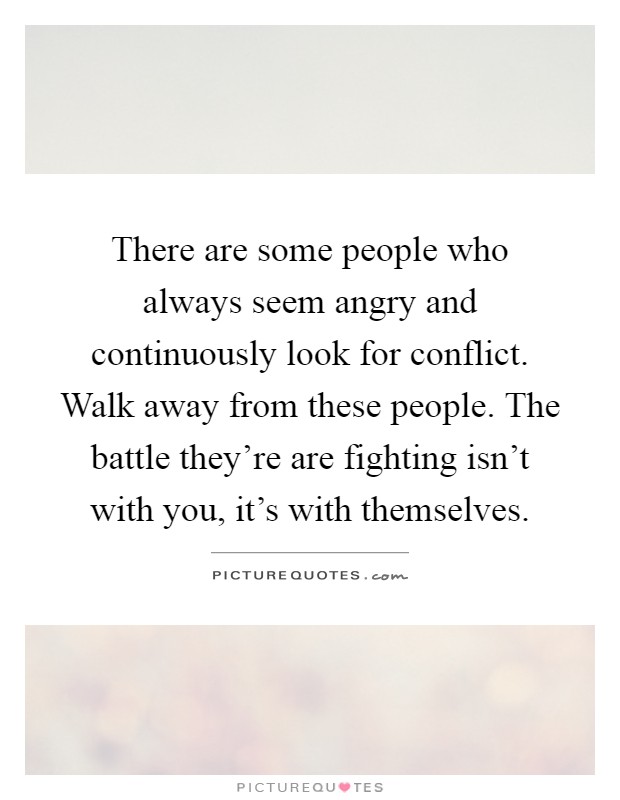 There are some people who always seem angry and continuously look for conflict. Walk away from these people. The battle they're are fighting isn't with you, it's with themselves Picture Quote #1