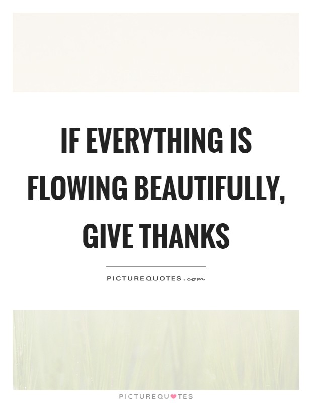If everything is flowing beautifully, give thanks Picture Quote #1