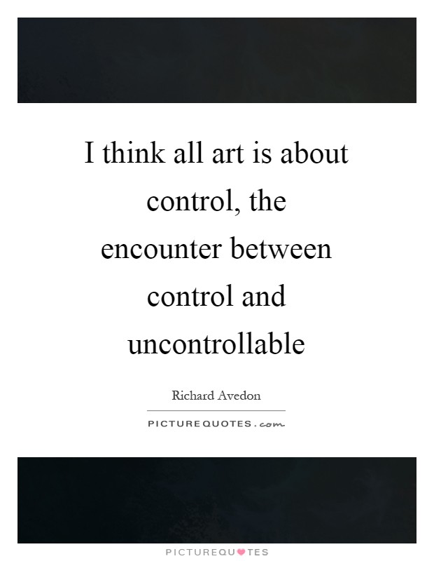 I think all art is about control, the encounter between control and uncontrollable Picture Quote #1