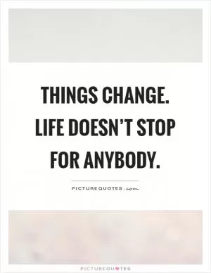 Things change. Life doesn’t stop for anybody Picture Quote #1