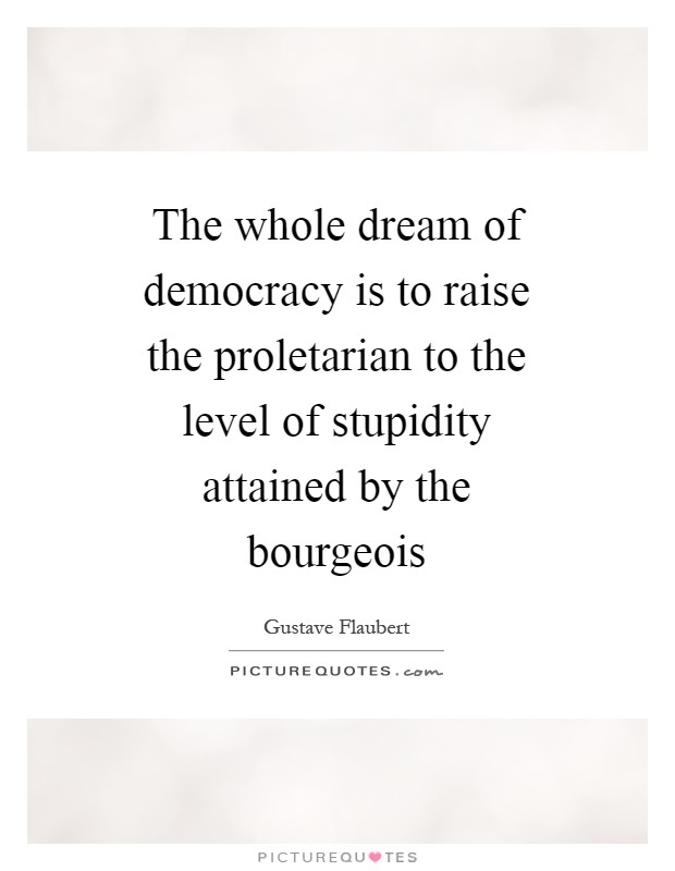 The whole dream of democracy is to raise the proletarian to the level of stupidity attained by the bourgeois Picture Quote #1