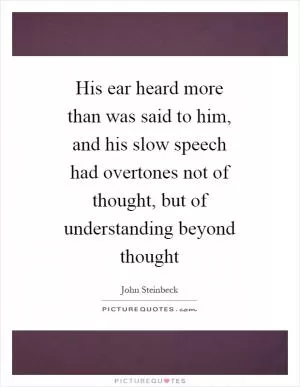 His ear heard more than was said to him, and his slow speech had overtones not of thought, but of understanding beyond thought Picture Quote #1