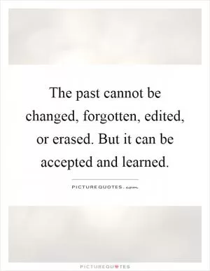 The past cannot be changed, forgotten, edited, or erased. But it can be accepted and learned Picture Quote #1