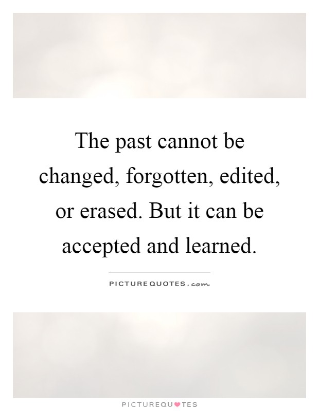 The past cannot be changed, forgotten, edited, or erased. But it can be accepted and learned Picture Quote #1