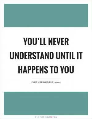 You’ll never understand until it happens to you Picture Quote #1