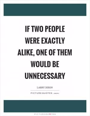 If two people were exactly alike, one of them would be unnecessary Picture Quote #1
