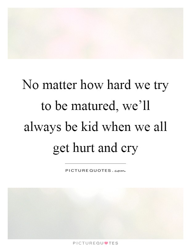 No matter how hard we try to be matured, we'll always be kid when we all get hurt and cry Picture Quote #1