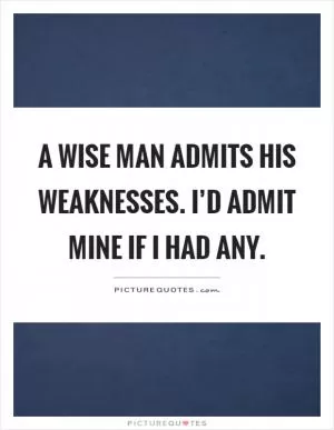 A wise man admits his weaknesses. I’d admit mine if I had any Picture Quote #1