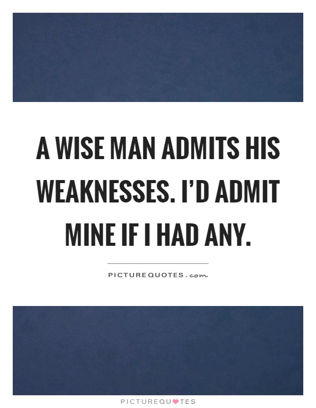 A wise man admits his weaknesses. I'd admit mine if I had any Picture Quote #1