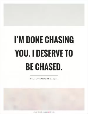 I’m done chasing you. I deserve to be chased Picture Quote #1
