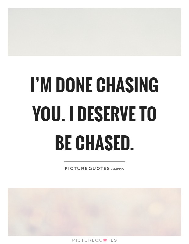 I'm done chasing you. I deserve to be chased Picture Quote #1