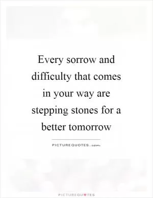 Every sorrow and difficulty that comes in your way are stepping stones for a better tomorrow Picture Quote #1
