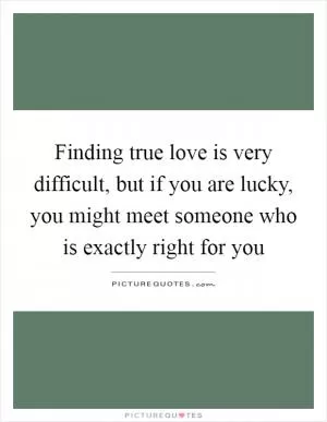 Finding true love is very difficult, but if you are lucky, you might meet someone who is exactly right for you Picture Quote #1
