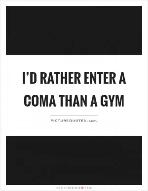 I’d rather enter a coma than a gym Picture Quote #1