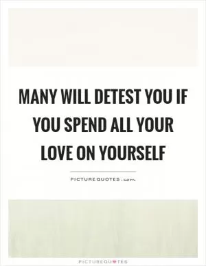 Many will detest you if you spend all your love on yourself Picture Quote #1