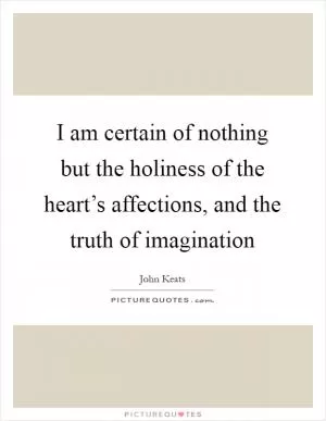 I am certain of nothing but the holiness of the heart’s affections, and the truth of imagination Picture Quote #1