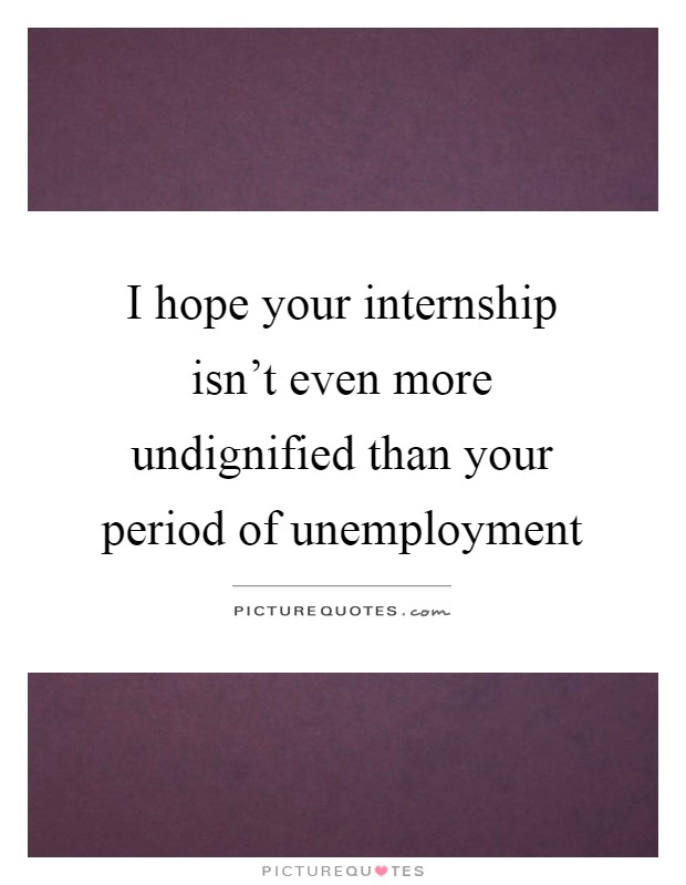 I hope your internship isn't even more undignified than your period of unemployment Picture Quote #1