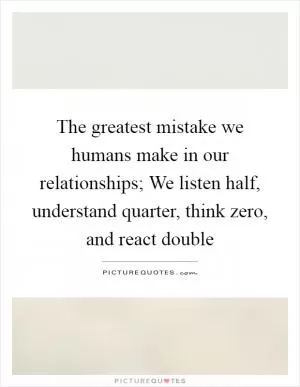 The greatest mistake we humans make in our relationships; We listen half, understand quarter, think zero, and react double Picture Quote #1