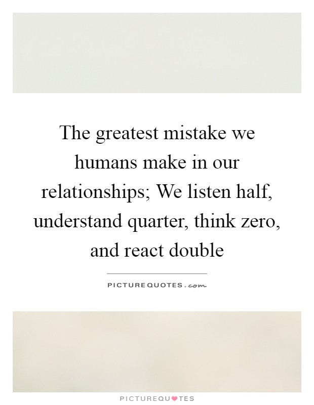 The greatest mistake we humans make in our relationships; We listen half, understand quarter, think zero, and react double Picture Quote #1