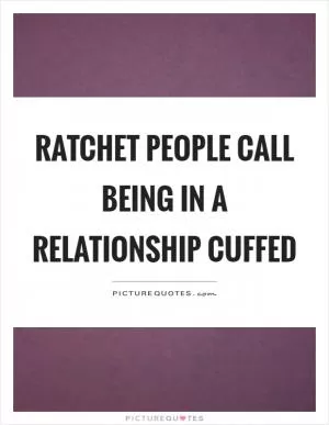 Ratchet people call being in a relationship cuffed Picture Quote #1