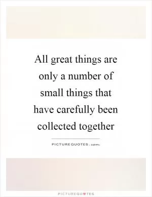 All great things are only a number of small things that have carefully been collected together Picture Quote #1