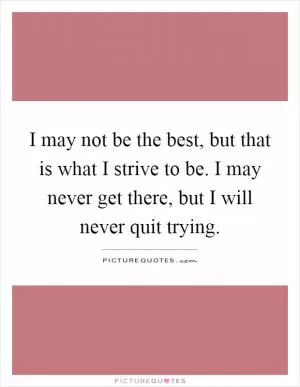 I may not be the best, but that is what I strive to be. I may never get there, but I will never quit trying Picture Quote #1