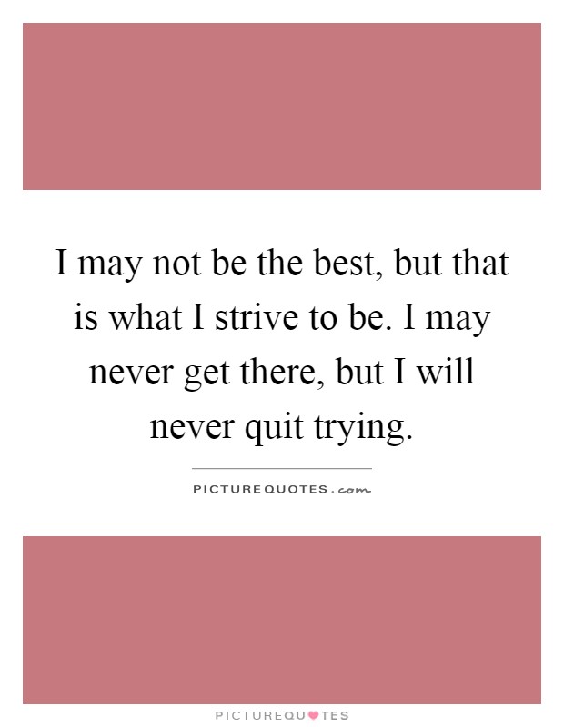 I may not be the best, but that is what I strive to be. I may never get there, but I will never quit trying Picture Quote #1