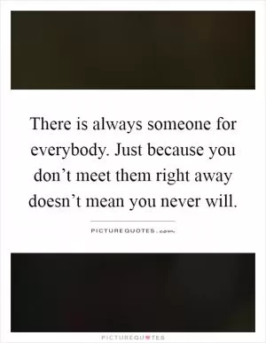 There is always someone for everybody. Just because you don’t meet them right away doesn’t mean you never will Picture Quote #1