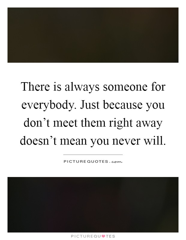 There is always someone for everybody. Just because you don't meet them right away doesn't mean you never will Picture Quote #1