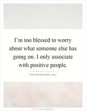 I’m too blessed to worry about what someone else has going on. I only associate with positive people Picture Quote #1