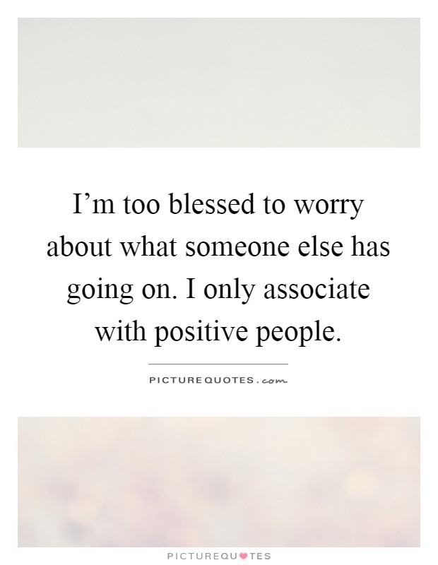 I'm too blessed to worry about what someone else has going on. I only associate with positive people Picture Quote #1