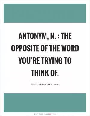 Antonym, n. : The opposite of the word you’re trying to think of Picture Quote #1