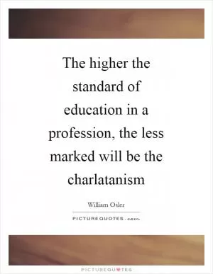 The higher the standard of education in a profession, the less marked will be the charlatanism Picture Quote #1