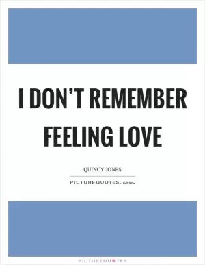 I don’t remember feeling love Picture Quote #1