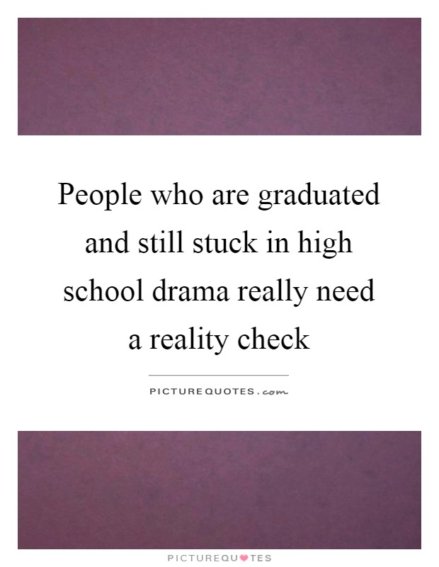 People who are graduated and still stuck in high school drama really need a reality check Picture Quote #1
