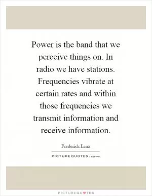 Power is the band that we perceive things on. In radio we have stations. Frequencies vibrate at certain rates and within those frequencies we transmit information and receive information Picture Quote #1