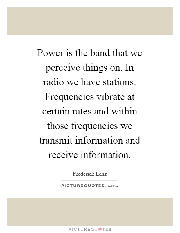 Power is the band that we perceive things on. In radio we have stations. Frequencies vibrate at certain rates and within those frequencies we transmit information and receive information Picture Quote #1