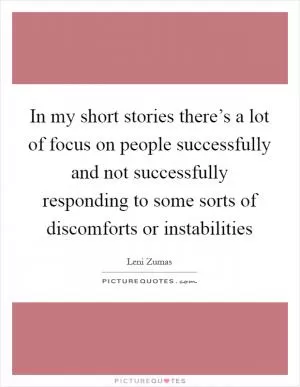 In my short stories there’s a lot of focus on people successfully and not successfully responding to some sorts of discomforts or instabilities Picture Quote #1