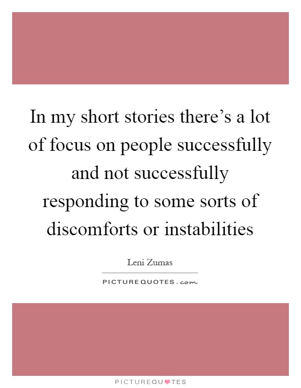 In my short stories there's a lot of focus on people successfully and not successfully responding to some sorts of discomforts or instabilities Picture Quote #1